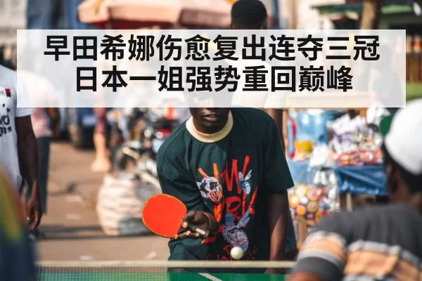 早田希娜伤愈复出连夺三冠 日本一姐强势重回巅峰