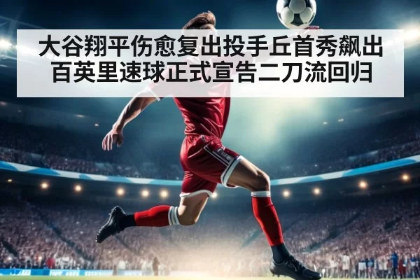 大谷翔平伤愈复出投手丘首秀飙出百英里速球正式宣告二刀流回归