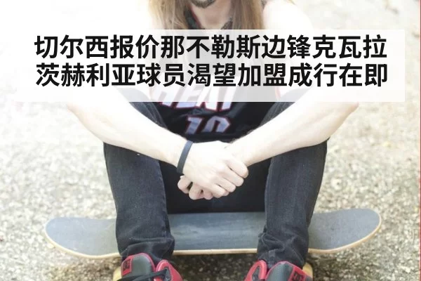 切尔西报价那不勒斯边锋克瓦拉茨赫利亚球员渴望加盟成行在即