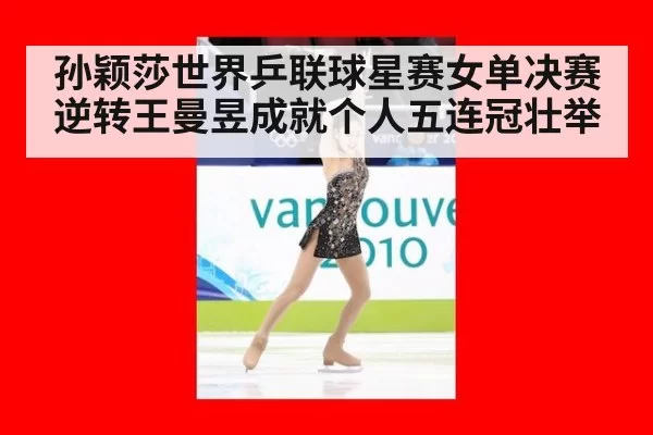 孙颖莎世界乒联球星赛女单决赛逆转王曼昱成就个人五连冠壮举