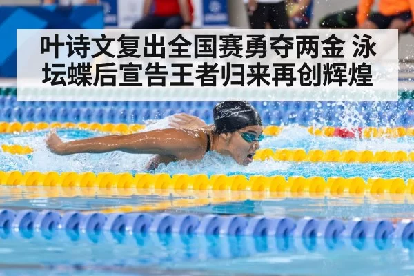 叶诗文复出全国赛勇夺两金 泳坛蝶后宣告王者归来再创辉煌