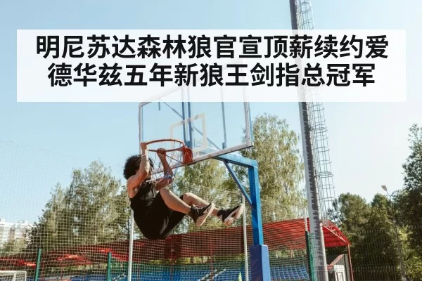 明尼苏达森林狼官宣顶薪续约爱德华兹五年新狼王剑指总冠军