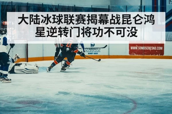 大陆冰球联赛揭幕战昆仑鸿星逆转门将功不可没