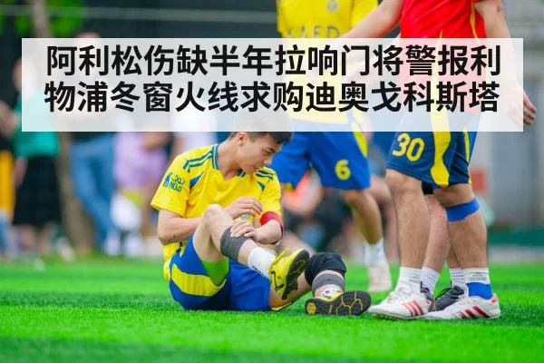阿利松伤缺半年拉响门将警报利物浦冬窗火线求购迪奥戈科斯塔